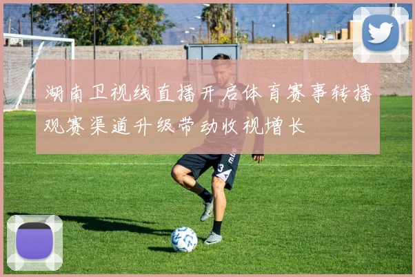 湖南卫视线直播开启体育赛事转播观赛渠道升级带动收视增长