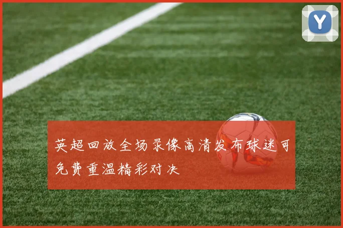 英超回放全场录像高清发布球迷可免费重温精彩对决