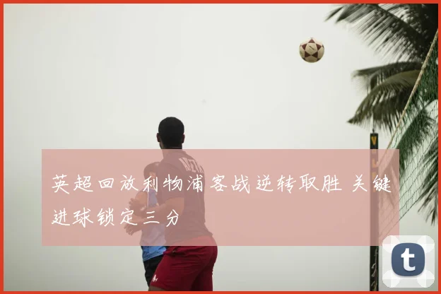 英超回放利物浦客战逆转取胜 关键进球锁定三分