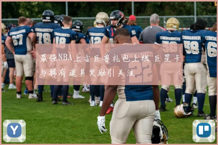 最强NBA上古巨兽礼包上线 巨星卡与稀有道具奖励引关注