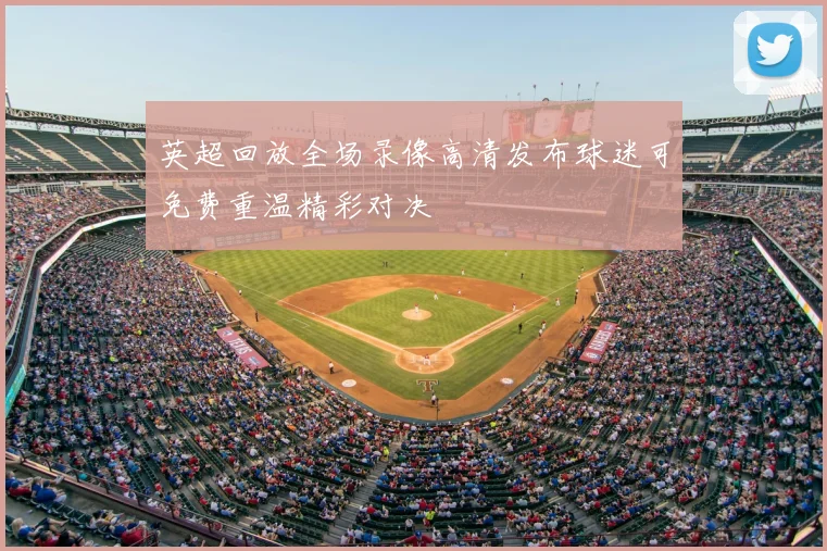 英超回放全场录像高清发布球迷可免费重温精彩对决