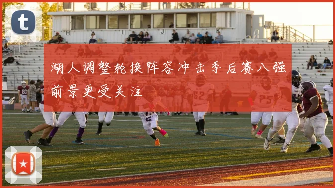 湖人调整轮换阵容冲击季后赛八强前景更受关注
