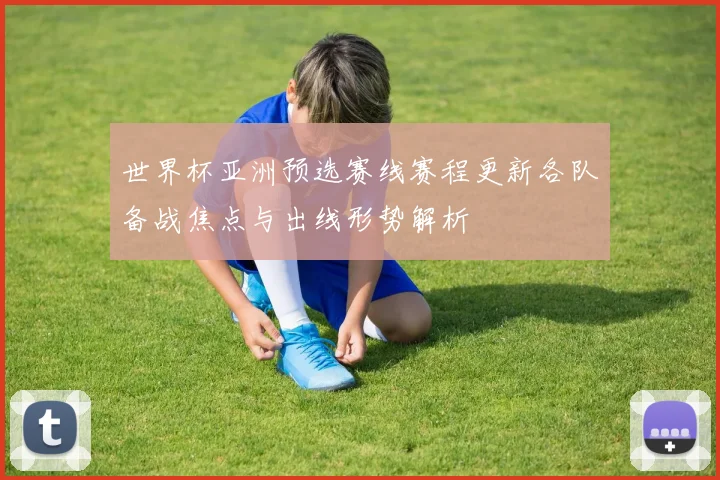 世界杯亚洲预选赛线赛程更新各队备战焦点与出线形势解析