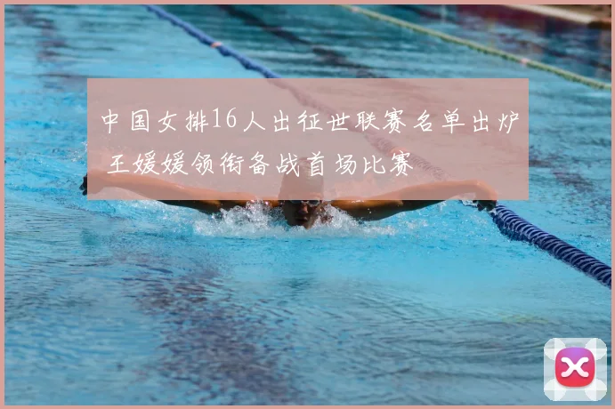 中国女排16人出征世联赛名单出炉 王媛媛领衔备战首场比赛