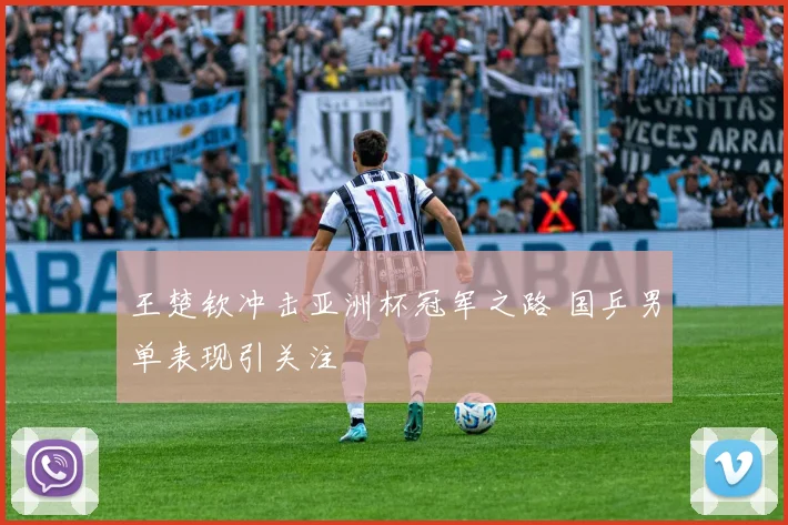 王楚钦冲击亚洲杯冠军之路 国乒男单表现引关注