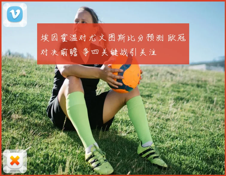 埃因霍温对尤文图斯比分预测 欧冠对决前瞻 争四关键战引关注