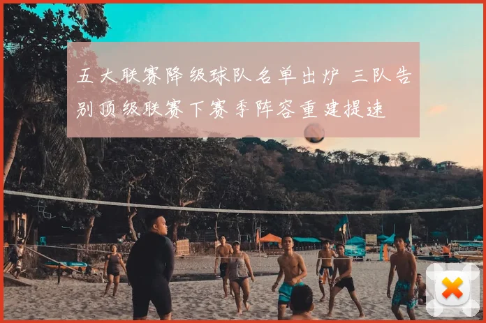 五大联赛降级球队名单出炉 三队告别顶级联赛下赛季阵容重建提速