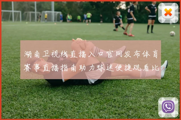 湖南卫视线直播入口官网发布体育赛事直播指南助力球迷便捷观看比赛