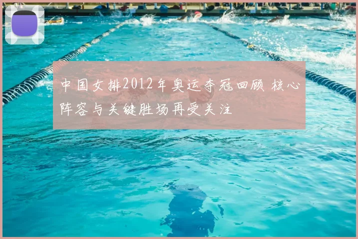 中国女排2012年奥运夺冠回顾 核心阵容与关键胜场再受关注
