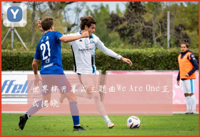 世界杯开幕式主题曲We Are One正式揭晓