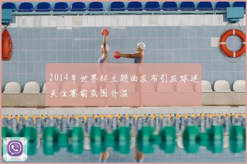 2014年世界杯主题曲发布引发球迷关注赛前氛围升温