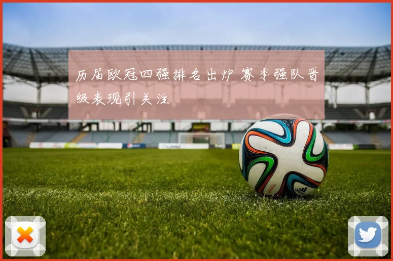 历届欧冠四强排名出炉 赛季强队晋级表现引关注