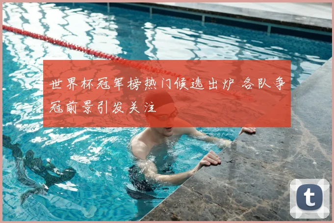 世界杯冠军榜热门候选出炉 各队争冠前景引发关注