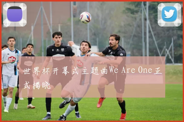 世界杯开幕式主题曲We Are One正式揭晓