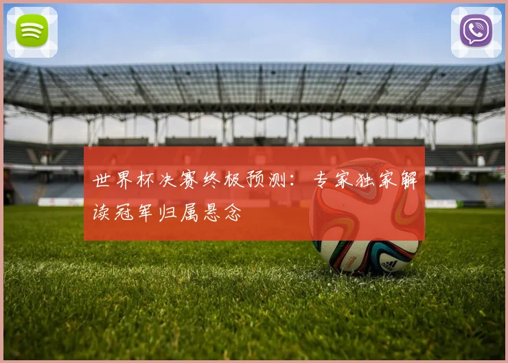 世界杯决赛终极预测：专家独家解读冠军归属悬念