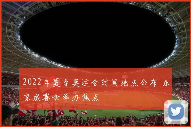 2022年夏季奥运会时间地点公布 东京成赛会举办焦点